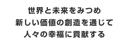 >世界と未来をみつめ　新しい価値の創造を通じて　人々の幸福に貢献する