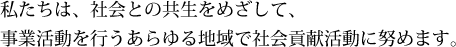 私たちは、社会との共生をめざして、事業活動を行うあらゆる地域で社会貢献活動に努めます。