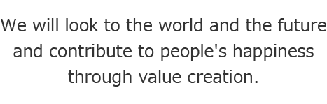 We will look to the world and the future and contribute to people's happiness through the creation of new value