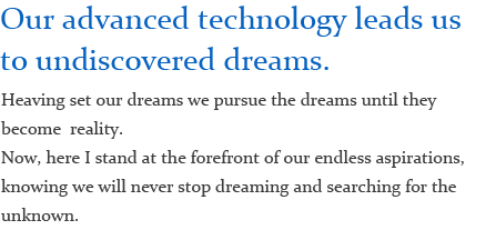 Our advanced technology leads us to undiscovered dreams.