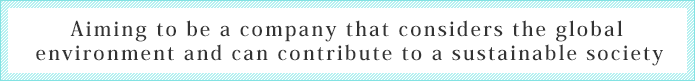 Aiming to be a company that considers the global environment and can contribute to a sustainable society.