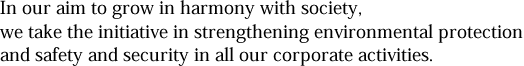 In our aim to grow in harmony with society, we take the initiative in strengthening environmental protection and safety and security in all our corporate activities.