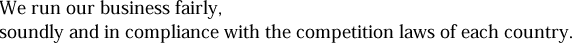 We run our business fairly, soundly and in compliance with the competition laws of each country.