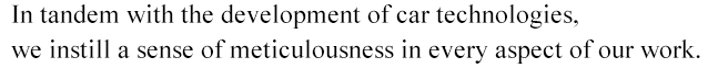 n tandem with the development of car technologies, we instill a sense of meticulousness in every aspect of our work.