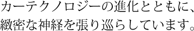 カーテクノロジーの進化とともに、緻密な神経を張り巡らしています。